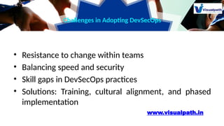 Challenges in Adopting DevSecOps
• Resistance to change within teams
• Balancing speed and security
• Skill gaps in DevSecOps practices
• Solutions: Training, cultural alignment, and phased
implementation
www.visualpath.in
 