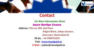 Contact
• Mo For More Information About In
Azure DevOps Course
Address:- Flat no: 205, 2nd Floor
Nilgiri Block, Aditya Enclave,
Ameerpet, Hyderabad-16
Ph No : +91-9989971070
Visit : www.visualpath.in
E-Mail : online@visualpath.in
 