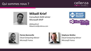 Qui sommes nous ?
Mikaël Krief
Consultant ALM sénior
Microsoft MVP
@MikaelKrief
Mikael.krief@cellenza.com
 