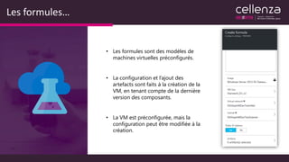 Les formules…
• Les formules sont des modèles de
machines virtuelles préconfigurés.
• La configuration et l’ajout des
artefacts sont faits à la création de la
VM, en tenant compte de la dernière
version des composants.
• La VM est préconfigurée, mais la
configuration peut être modifiée à la
création.
 