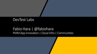 DevTest Labs
Fabio Hara | @fabiohara
PMM App Innovation | Cloud Infra | Communities
 