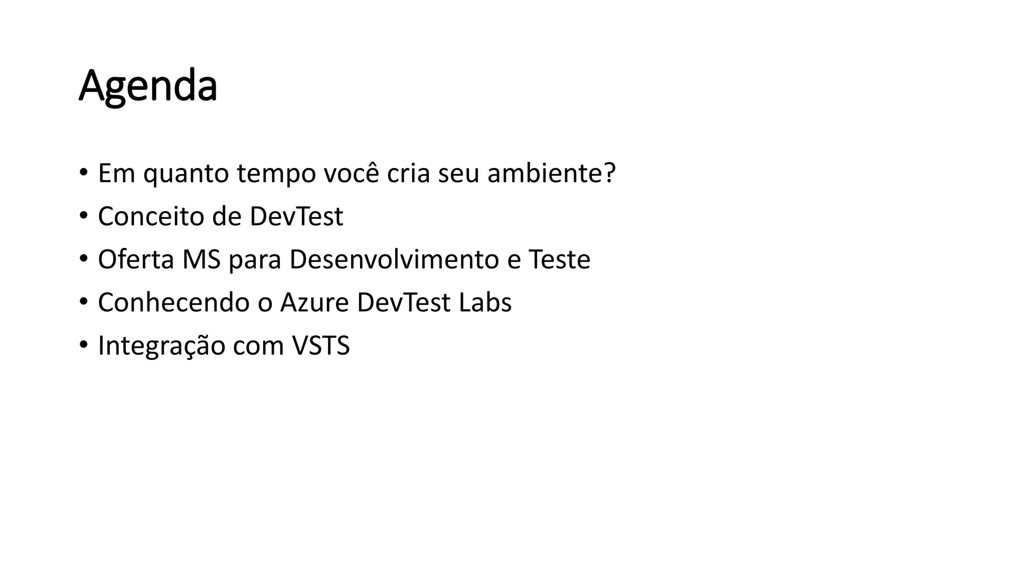 Agenda
• Em quanto tempo você cria seu ambiente?
• Conceito de DevTest
• Oferta MS para Desenvolvimento e Teste
• Conhecendo o Azure DevTest Labs
• Integração com VSTS
 