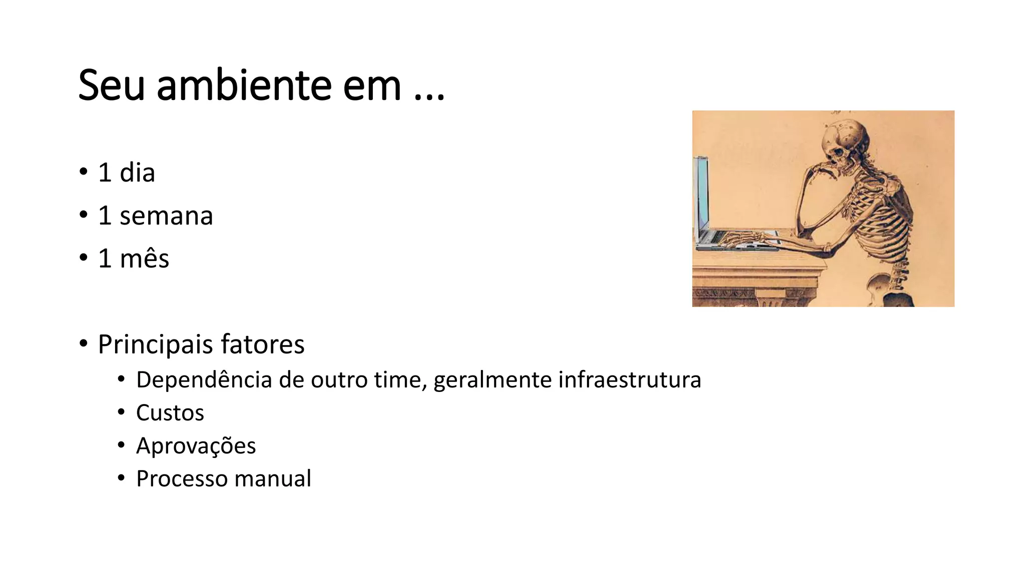 Seu ambiente em ...
• 1 dia
• 1 semana
• 1 mês
• Principais fatores
• Dependência de outro time, geralmente infraestrutura
• Custos
• Aprovações
• Processo manual
 