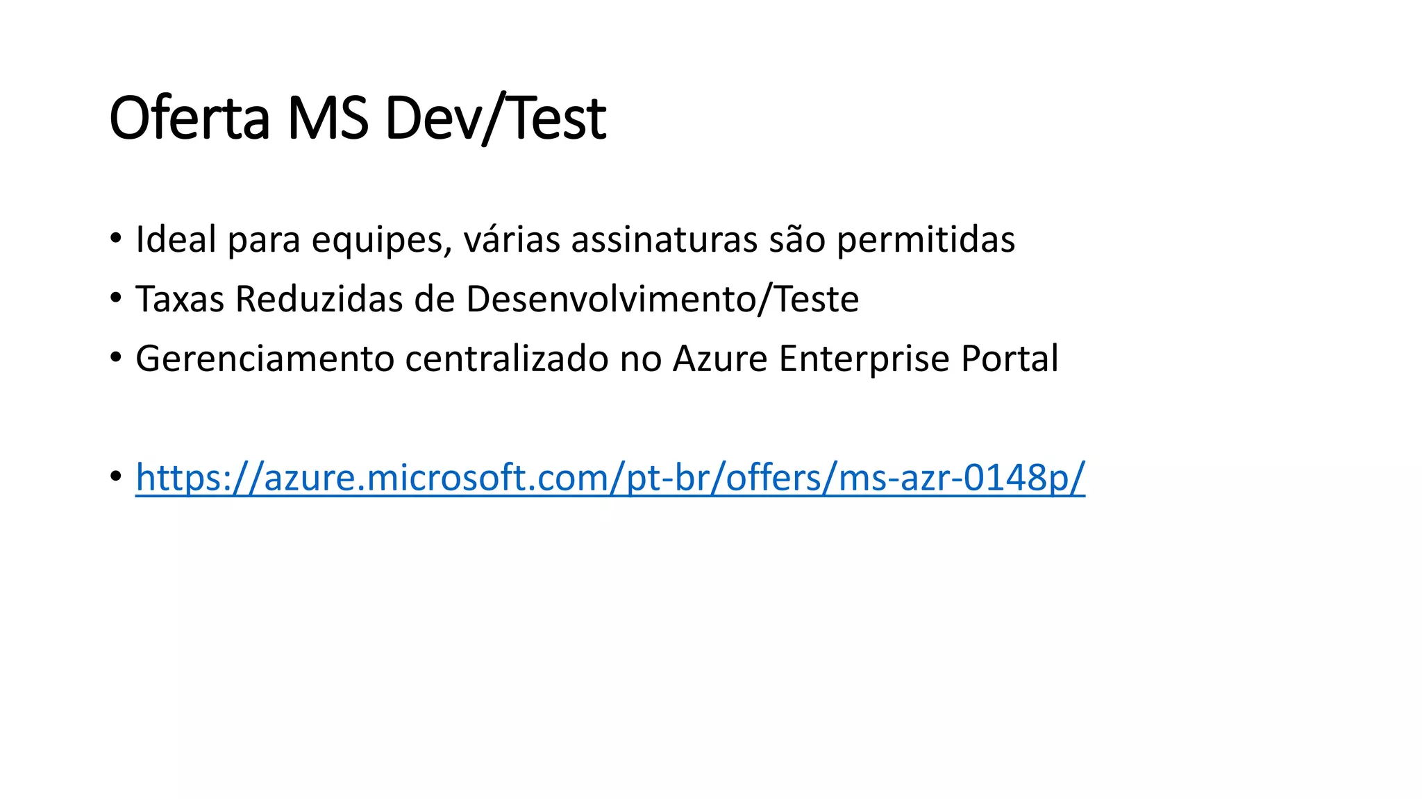Oferta MS Dev/Test
• Ideal para equipes, várias assinaturas são permitidas
• Taxas Reduzidas de Desenvolvimento/Teste
• Gerenciamento centralizado no Azure Enterprise Portal
• https://azure.microsoft.com/pt-br/offers/ms-azr-0148p/
 