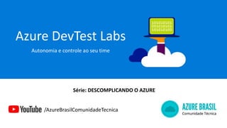 Azure DevTest Labs
Autonomia e controle ao seu time
/AzureBrasilComunidadeTecnica
Série: DESCOMPLICANDO O AZURE
 