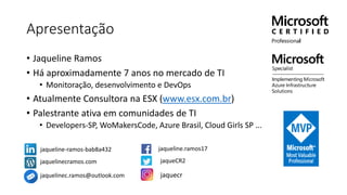 Apresentação
• Jaqueline Ramos
• Há aproximadamente 7 anos no mercado de TI
• Monitoração, desenvolvimento e DevOps
• Atualmente Consultora na ESX (www.esx.com.br)
• Palestrante ativa em comunidades de TI
• Developers-SP, WoMakersCode, Azure Brasil, Cloud Girls SP ...
jaqueline-ramos-bab8a432
jaquelinecramos.com
jaquelinec.ramos@outlook.com
jaqueline.ramos17
jaqueCR2
jaquecr
 