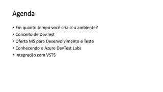 Agenda
• Em quanto tempo você cria seu ambiente?
• Conceito de DevTest
• Oferta MS para Desenvolvimento e Teste
• Conhecendo o Azure DevTest Labs
• Integração com VSTS
 