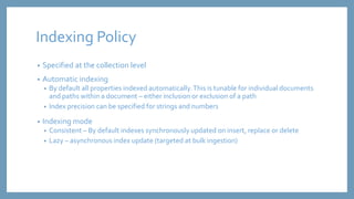 Indexing Policy 
• Specified at the collection level 
• Automatic indexing 
• By default all properties indexed automatica...