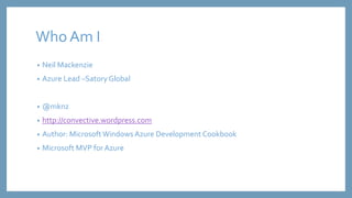 Who Am I 
• Neil Mackenzie 
• Azure Lead –Satory Global 
• @mknz 
• http://convective.wordpress.com 
• Author: Microsoft W...