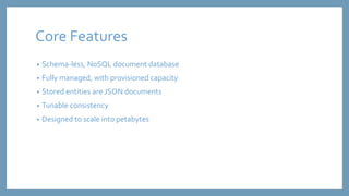 Core Features 
• Schema-less, NoSQL document database 
• Fully managed, with provisioned capacity 
• Stored entities are J...