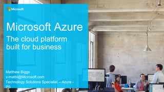 Microsoft Azure
Matthew Biggs
v-matbi@Microsoft.com
Technology Solutions Specialist – Azure -
PS
The cloud platform
built for business
 
