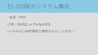 EC-CUBEのシステム構成
• 言語：PHP
• DB：MySQL or PostgreSQL
• いわゆるLAMP環境で運用されることが多い
 