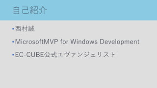 自己紹介
•西村誠
•MicrosoftMVP for Windows Development
•EC-CUBE公式エヴァンジェリスト
 