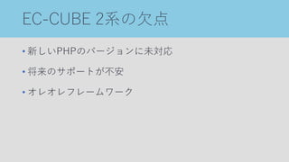EC-CUBE 2系の欠点
• 新しいPHPのバージョンに未対応
• 将来のサポートが不安
• オレオレフレームワーク
 