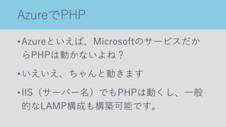 AzureでPHP
•Azureといえば、Microsoftのサービスだか
らPHPは動かないよね？
•いえいえ、ちゃんと動きます
•IIS（サーバー名）でもPHPは動くし、一般
的なLAMP構成も構築可能です。
 