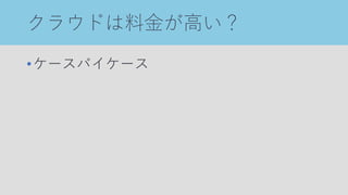 クラウドは料金が高い？
•ケースバイケース
 