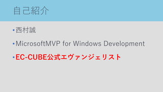 自己紹介
•西村誠
•MicrosoftMVP for Windows Development
•EC-CUBE公式エヴァンジェリスト
 