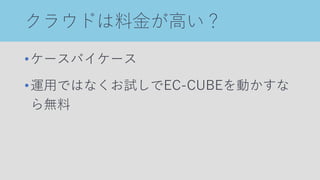 クラウドは料金が高い？
•ケースバイケース
•運用ではなくお試しでEC-CUBEを動かすな
ら無料
 