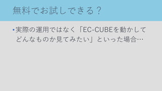 無料でお試しできる？
•実際の運用ではなく「EC-CUBEを動かして
どんなものか見てみたい」といった場合…
 