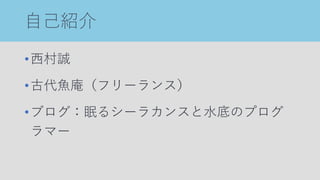 自己紹介
•西村誠
•古代魚庵（フリーランス）
•ブログ：眠るシーラカンスと水底のプログ
ラマー
 