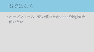 IISではなく
•オープンソースで使い慣れたApacheやNginxを
使いたい
 