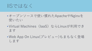 IISではなく
•オープンソースで使い慣れたApacheやNginxを
使いたい
•Virtual Machines（IaaS）ならLinuxが利用でき
ます
•Web App On Linux(プレビュー)もまもなく登場
します
 