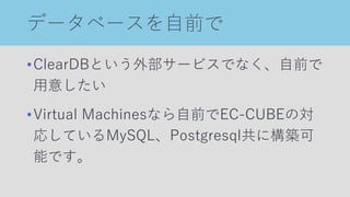 データベースを自前で
•ClearDBという外部サービスでなく、自前で
用意したい
•Virtual Machinesなら自前でEC-CUBEの対
応しているMySQL、Postgresql共に構築可
能です。
 