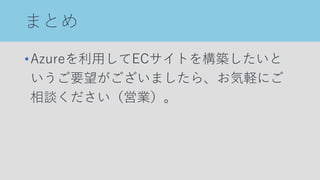 まとめ
•Azureを利用してECサイトを構築したいと
いうご要望がございましたら、お気軽にご
相談ください（営業）。
 