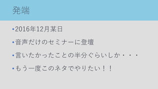 発端
•2016年12月某日
•音声だけのセミナーに登壇
•言いたかったことの半分ぐらいしか・・・
•もう一度このネタでやりたい！！
 