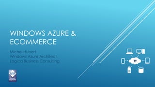 WINDOWS AZURE &
ECOMMERCE
Michel Hubert
Windows Azure Architect
Logica Business Consulting
 