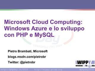 Microsoft Cloud Computing:
Windows Azure e lo sviluppo
con PHP e MySQL

 Pietro Brambati, Microsoft
 blogs.msdn.com/pietrobr
 Twitter: @pietrobr

                  http://wippy.grusp.org
 