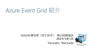 Azure Event Grid 紹介
JAZUG札幌支部（きたあず） 第23回勉強会
2019/10/26
Yasuaki Matsuda
 