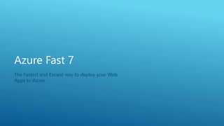 Azure Fast 7
The Fastest and Easiest way to deploy your Web
Apps to Azure
 