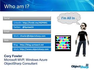 Who am I?I’m All InSocialLinkedIn: http://hmbl.me/4GPNN1Twitter:   @SyntaxC4EmailWork: cfowler@objectsharp.comWebBlog:   http://blog.syntaxc4.netWork: http://www.objectsharp.comCory FowlerMicrosoft MVP, Windows AzureObjectSharp Consultant