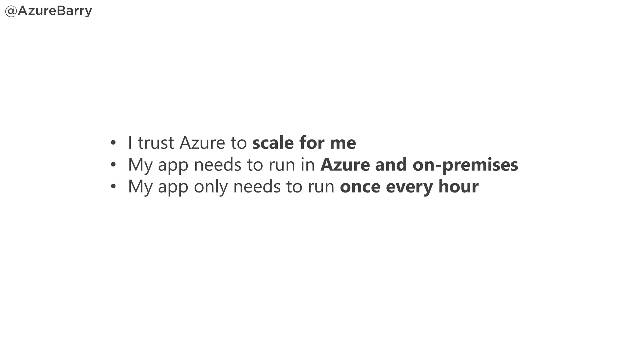 • I trust Azure to scale for me
• My app needs to run in Azure and on-premises
• My app only needs to run once every hour
 