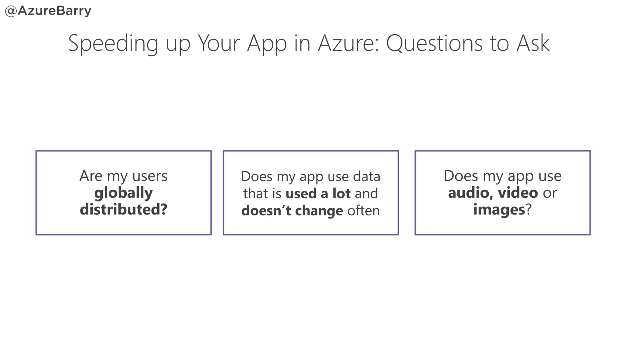Does my app use
audio, video or
images?
Does my app use data
that is used a lot and
doesn’t change often
Are my users
globally
distributed?
Speeding up Your App in Azure: Questions to Ask
 
