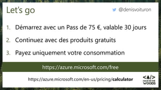 Let’s go
1. Démarrez avec un Pass de 75 €, valable 30 jours
2. Continuez avec des produits gratuits
3. Payez uniquement votre consommation
https://azure.microsoft.com/en-us/pricing/calculator
@denisvoituron