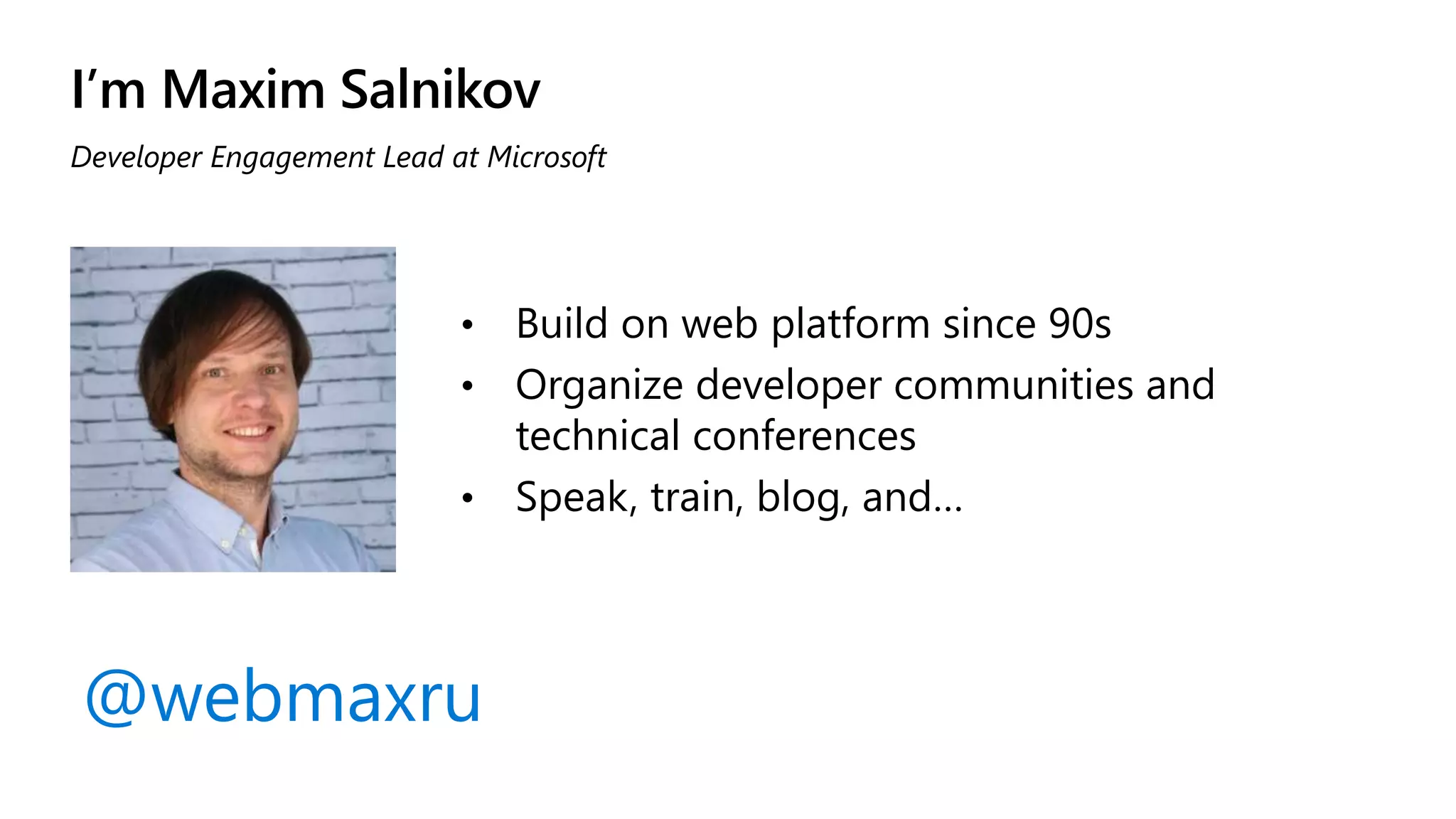 I’m Maxim Salnikov • Build on web platform since 90s • Organize developer communities and technical conferences • Speak, train, blog, and… Developer Engagement Lead at Microsoft @webmaxru 