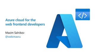 Azure cloud for the
web frontend developers
Maxim Salnikov
@webmaxru
 