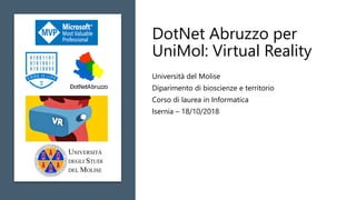 DotNet Abruzzo per
UniMol: Virtual Reality
Università del Molise
Diparimento di bioscienze e territorio
Corso di laurea in Informatica
Isernia – 18/10/2018
UNIVERSITÀ
DEGLI STUDI
DEL MOLISE
 
