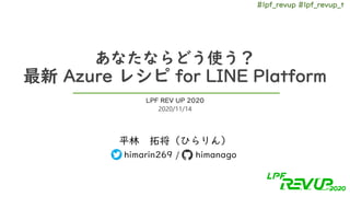 #lpf_revup #lpf_revup_t
あなたならどう使う？
最新 Azure レシピ for LINE Platform
平林 拓将（ひらりん）
himarin269 / himanago
LPF REV UP 2020
2020/11/14
 