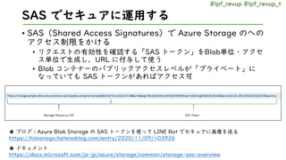 #lpf_revup #lpf_revup_t
SAS でセキュアに運用する
• SAS（Shared Access Signatures）で Azure Storage のへの
アクセス制限をかける
• リクエストの有効性を確認する「SAS ...