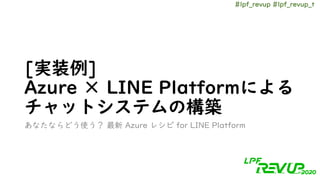 #lpf_revup #lpf_revup_t
[実装例]
Azure × LINE Platformによる
チャットシステムの構築
あなたならどう使う？ 最新 Azure レシピ for LINE Platform
 