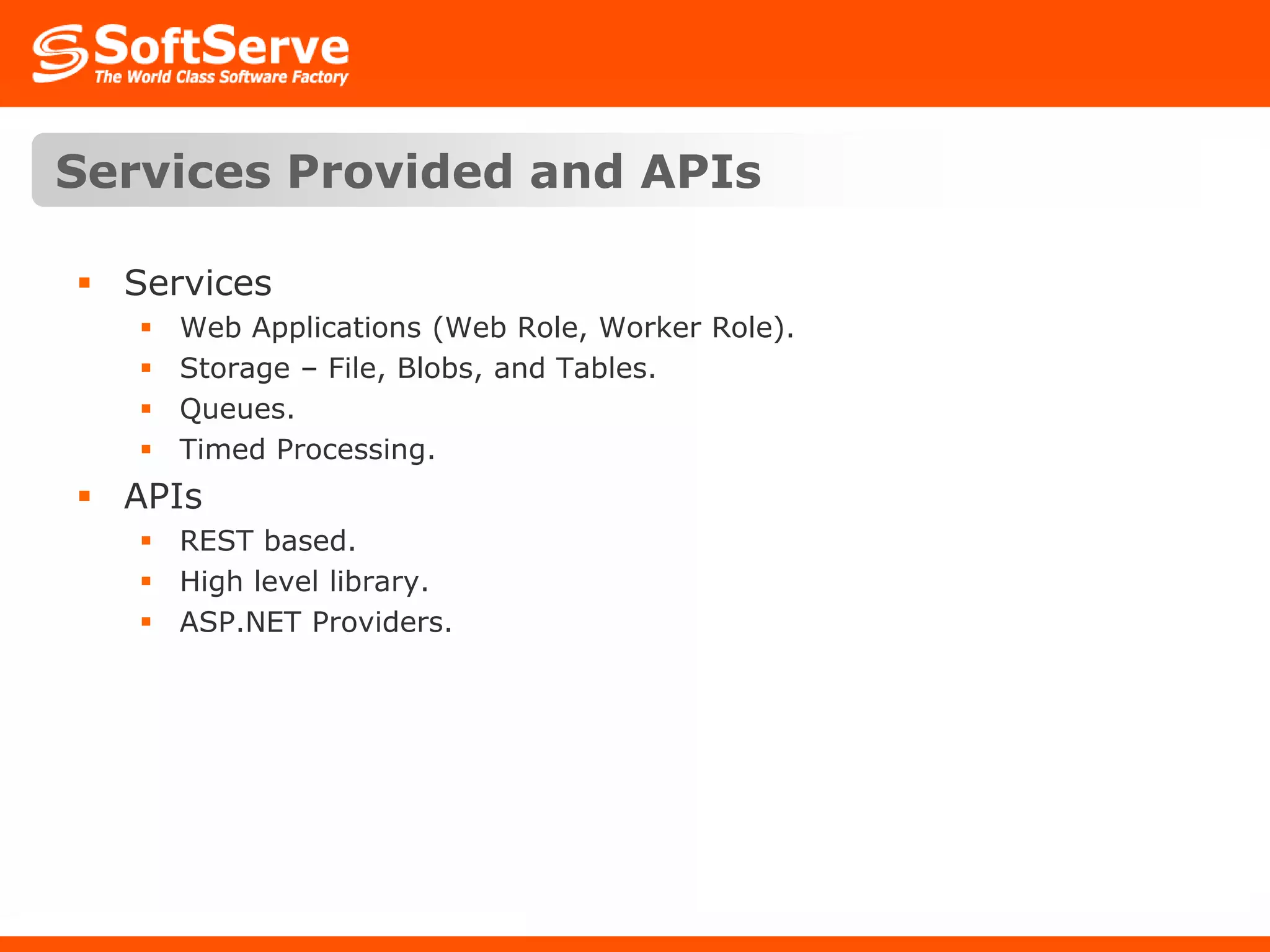 Services Provided and APIsServicesWeb Applications (Web Role, Worker Role).Storage – File, Blobs, and Tables.Queues.Timed Processing.APIsREST based.High level library.ASP.NET Providers.
