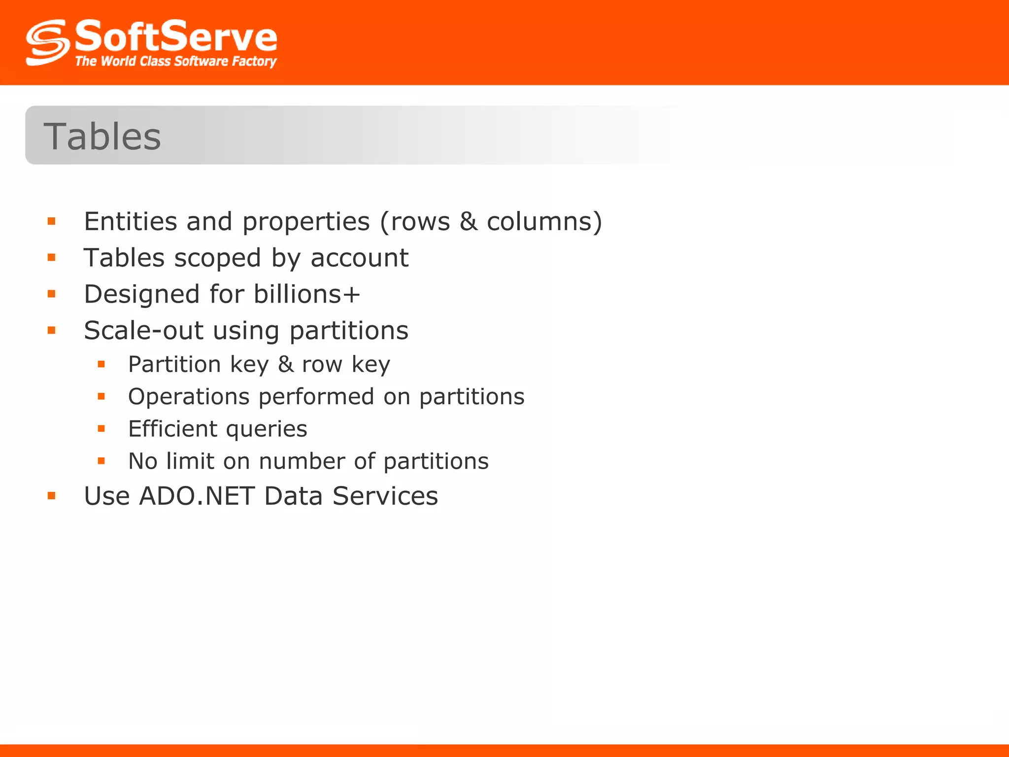 Entities and properties (rows & columns)Tables scoped by accountDesigned for billions+Scale-out using partitionsPartition key & row keyOperations performed on partitionsEfficient queriesNo limit on number of partitionsUse ADO.NET Data ServicesTables