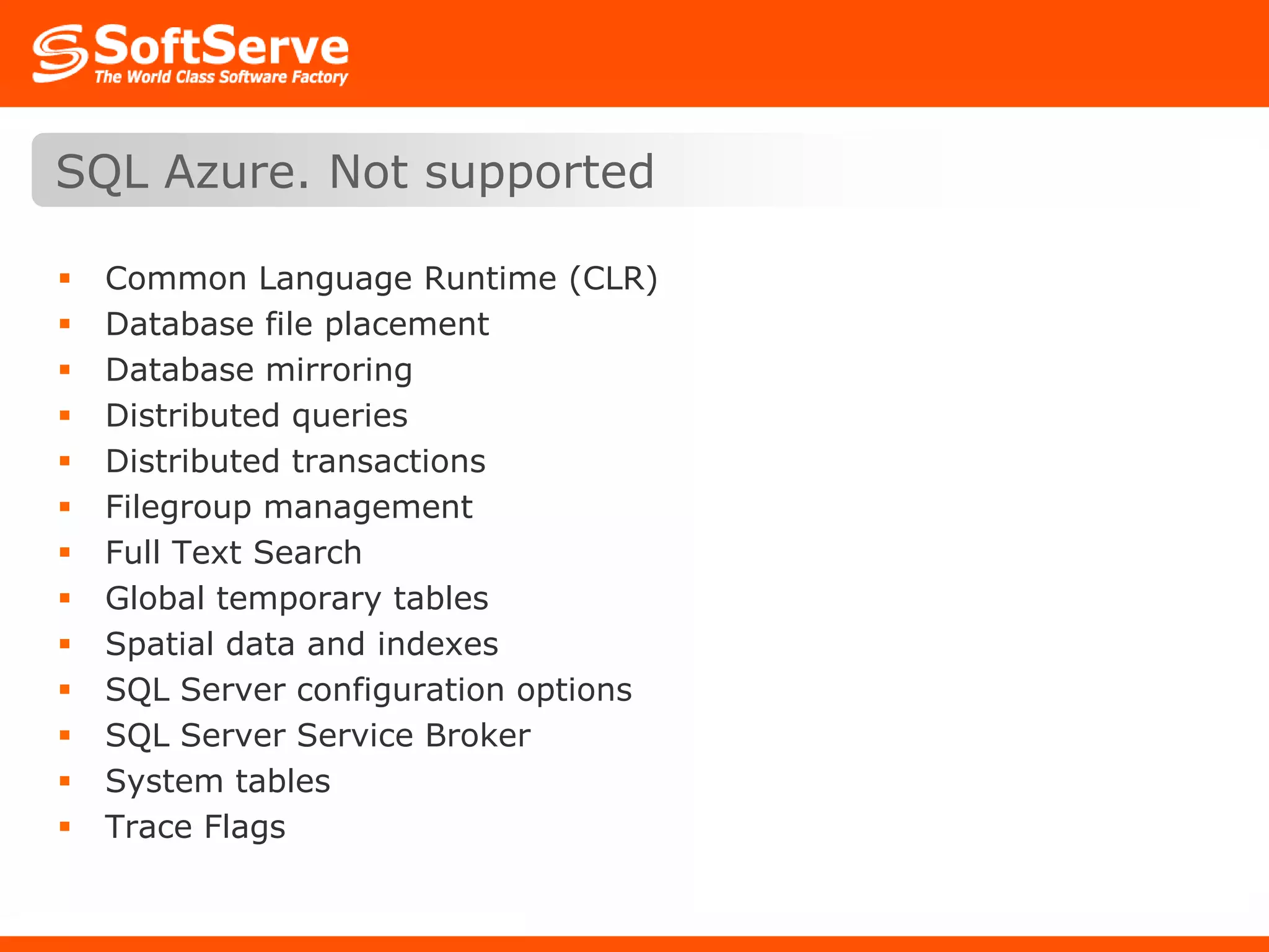 Common Language Runtime (CLR)Database file placementDatabase mirroringDistributed queriesDistributed transactionsFilegroup managementFull Text SearchGlobal temporary tablesSpatial data and indexesSQL Server configuration optionsSQL Server Service BrokerSystem tablesTrace FlagsSQL Azure. Not supported
