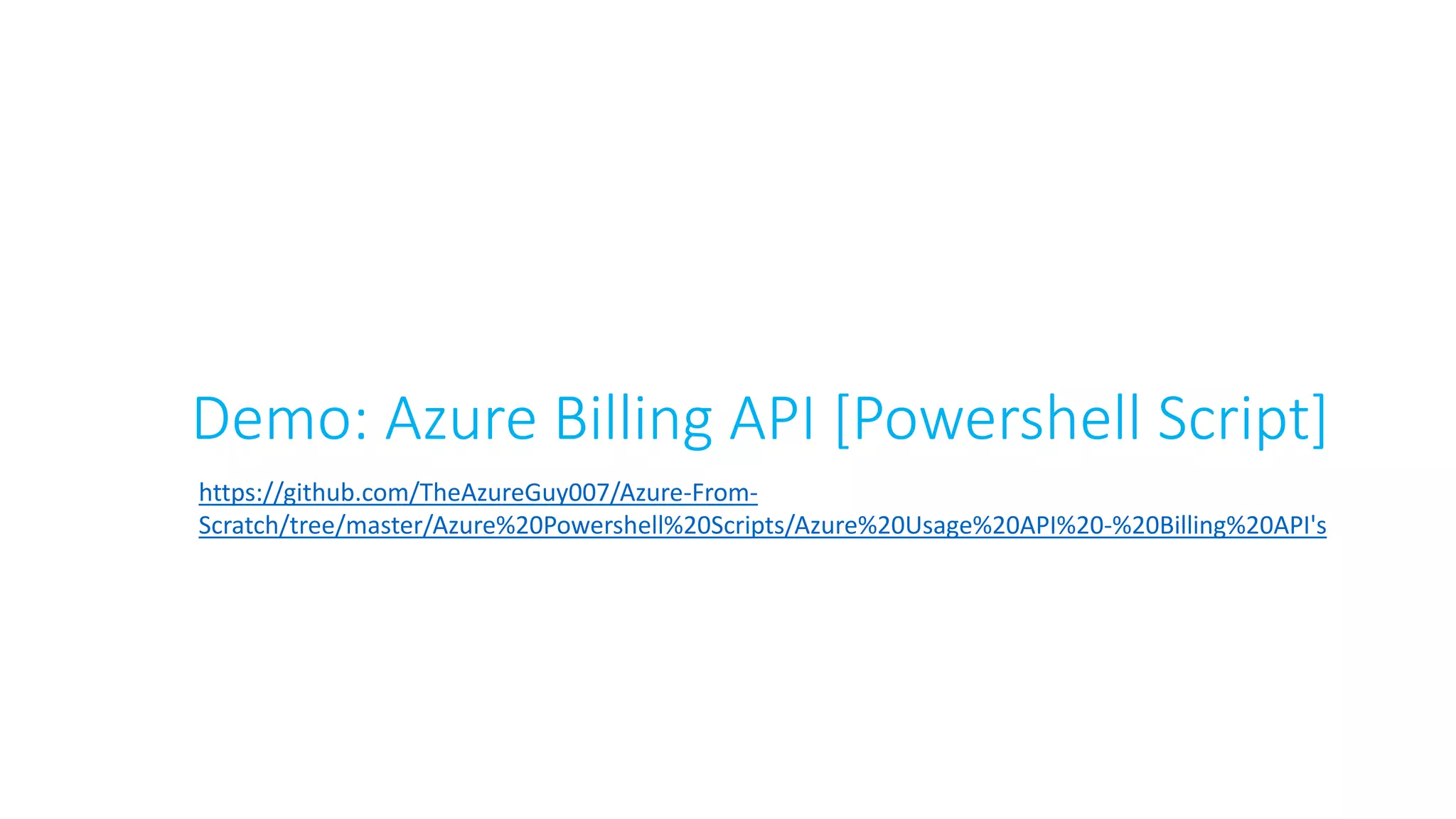 Demo: Azure Billing API [Powershell Script]
https://github.com/TheAzureGuy007/Azure-From-
Scratch/tree/master/Azure%20Powershell%20Scripts/Azure%20Usage%20API%20-%20Billing%20API's
 