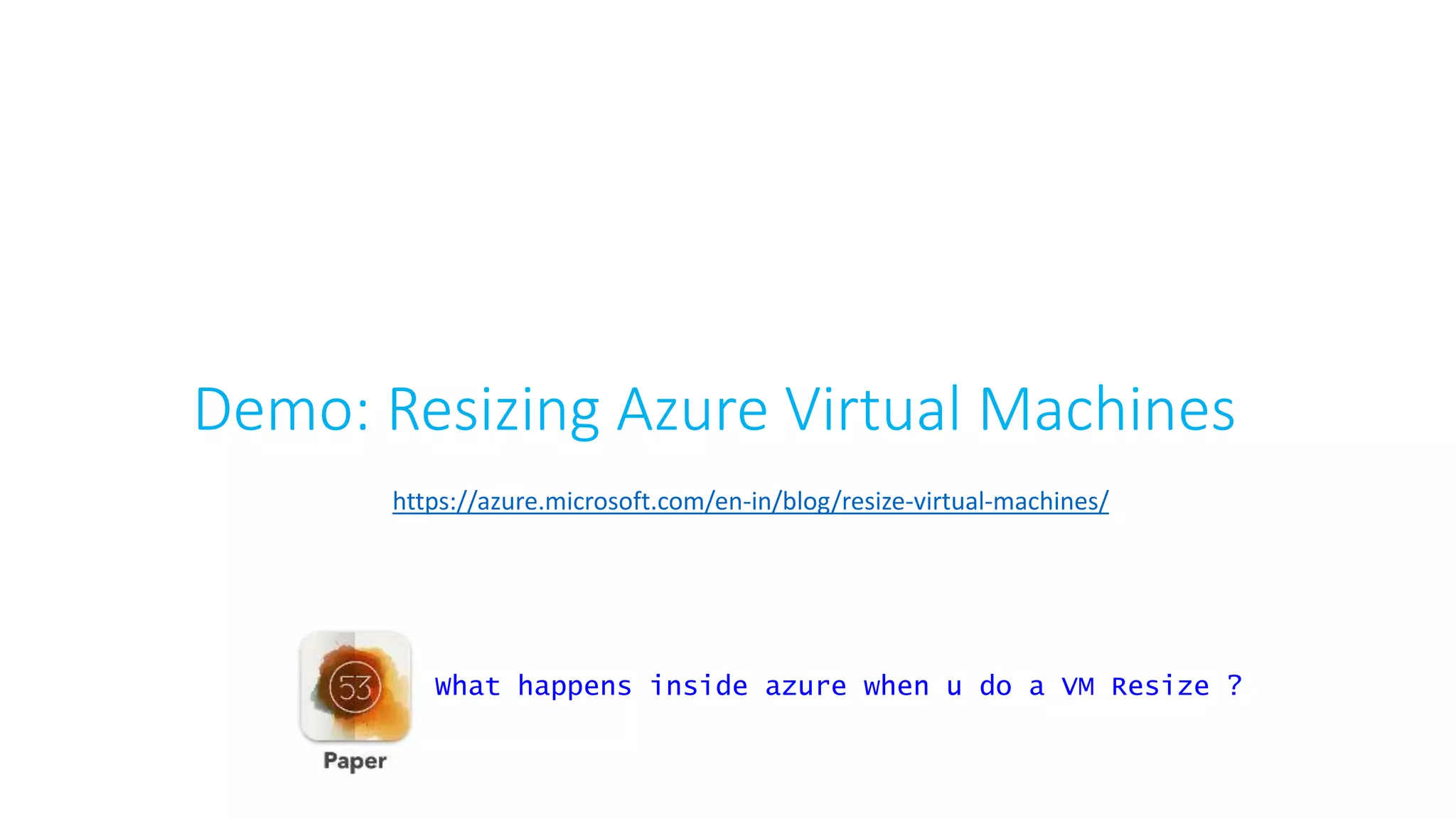Demo: Resizing Azure Virtual Machines
https://azure.microsoft.com/en-in/blog/resize-virtual-machines/
What happens inside azure when u do a VM Resize ?
 
