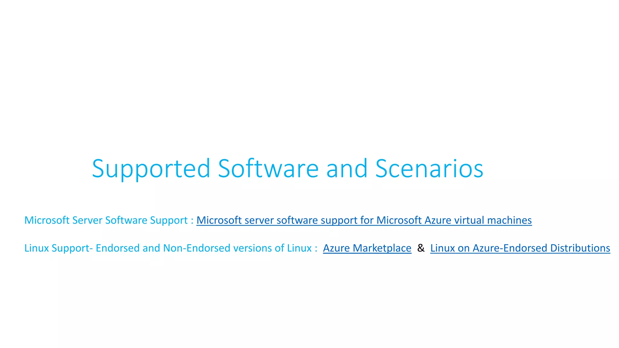 Supported Software and Scenarios
Microsoft Server Software Support : Microsoft server software support for Microsoft Azure virtual machines
Linux Support- Endorsed and Non-Endorsed versions of Linux : Azure Marketplace & Linux on Azure-Endorsed Distributions
 