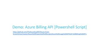 Demo: Azure Billing API [Powershell Script]
https://github.com/TheAzureGuy007/Azure-From-
Scratch/tree/master/Azure%20Powershell%20Scripts/Azure%20Usage%20API%20-%20Billing%20API's
 